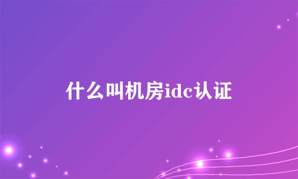 什么叫机房idc认证