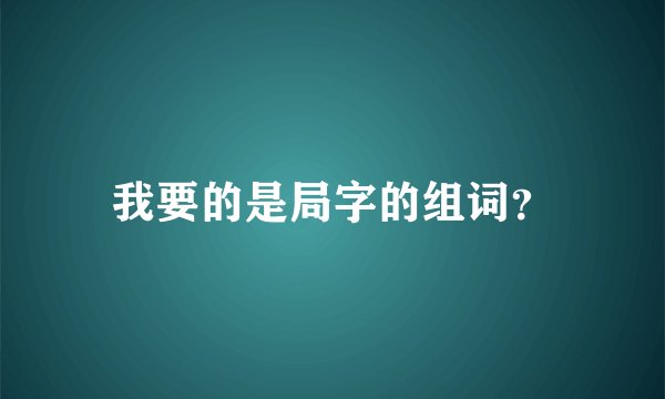 我要的是局字的组词？