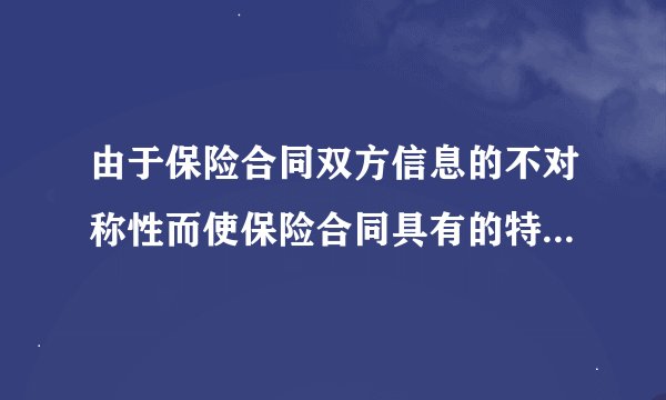 由于保险合同双方信息的不对称性而使保险合同具有的特征是什么？