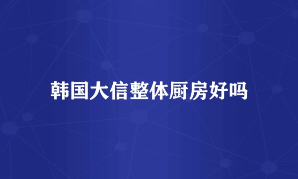 韩国大信整体厨房好吗