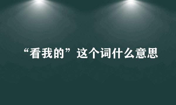 “看我的”这个词什么意思