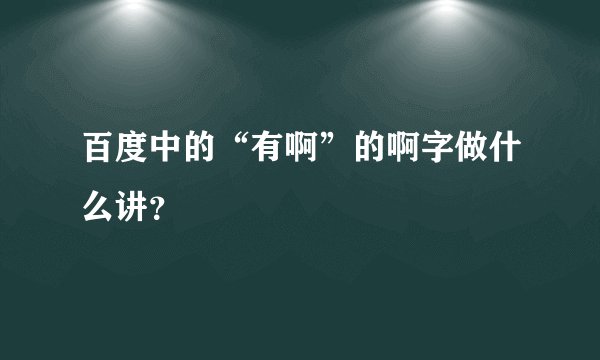 百度中的“有啊”的啊字做什么讲？
