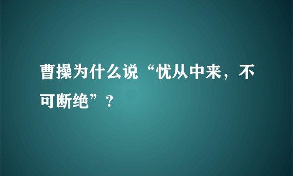 曹操为什么说“忧从中来，不可断绝”?
