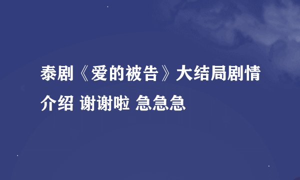 泰剧《爱的被告》大结局剧情介绍 谢谢啦 急急急