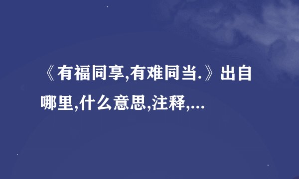 《有福同享,有难同当.》出自哪里,什么意思,注释,句意,翻译