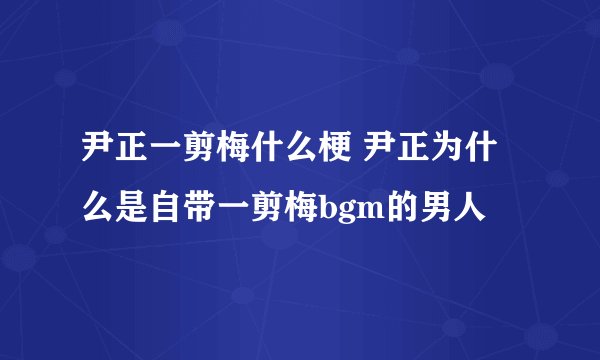 尹正一剪梅什么梗 尹正为什么是自带一剪梅bgm的男人