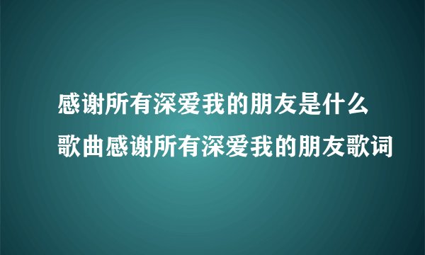 感谢所有深爱我的朋友是什么歌曲感谢所有深爱我的朋友歌词