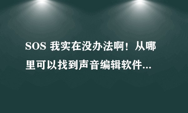 SOS 我实在没办法啊！从哪里可以找到声音编辑软件并且把它下载到我的电脑上呢？
