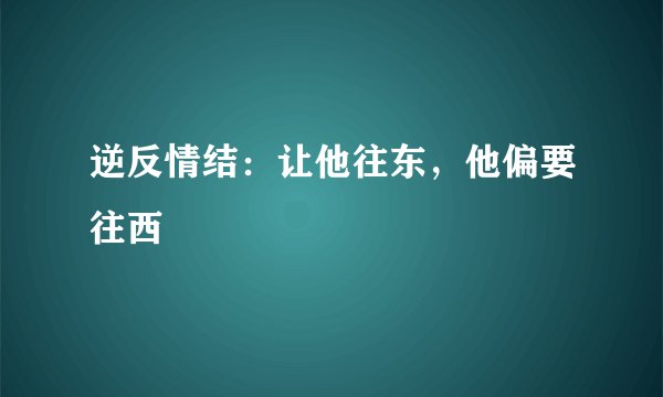 逆反情结：让他往东，他偏要往西