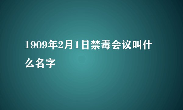 1909年2月1日禁毒会议叫什么名字