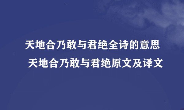 天地合乃敢与君绝全诗的意思 天地合乃敢与君绝原文及译文