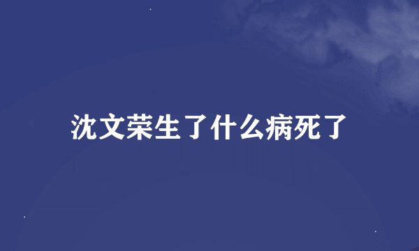 沈文荣生了什么病死了
