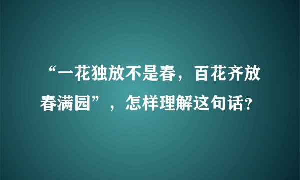 “一花独放不是春，百花齐放春满园”，怎样理解这句话？
