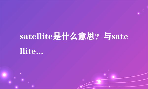 satellite是什么意思？与satellite有什么区别？
