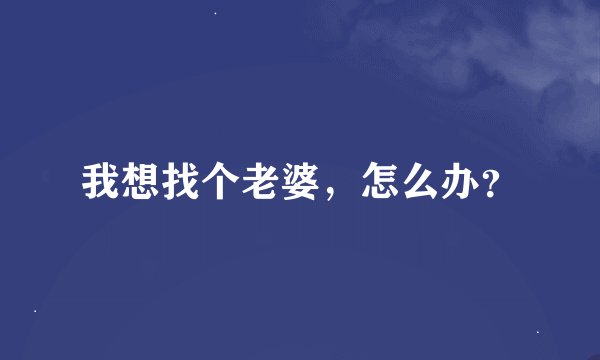 我想找个老婆，怎么办？