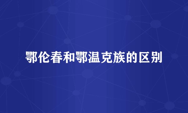 鄂伦春和鄂温克族的区别