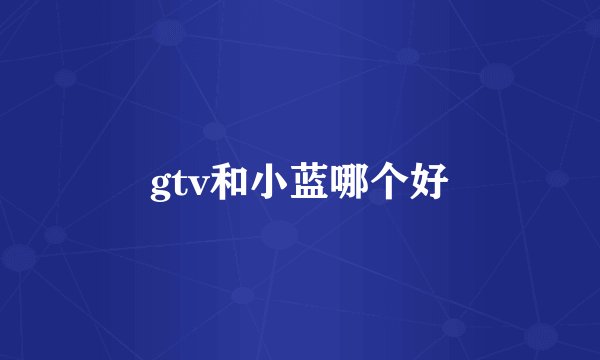 gtv和小蓝哪个好