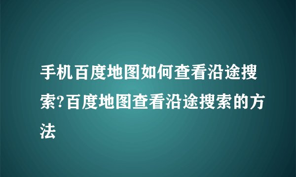 手机百度地图如何查看沿途搜索?百度地图查看沿途搜索的方法