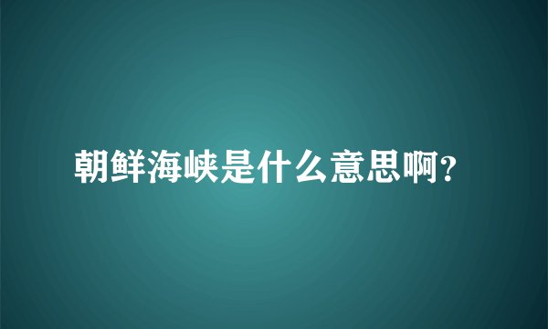 朝鲜海峡是什么意思啊？