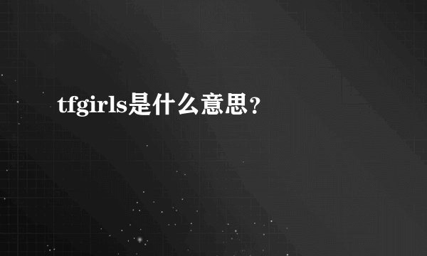 tfgirls是什么意思？