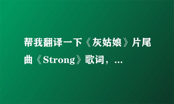 帮我翻译一下《灰姑娘》片尾曲《Strong》歌词，必采纳，用百度和有道翻译的勿扰，歌词如下：