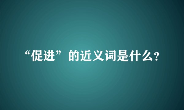 “促进”的近义词是什么？