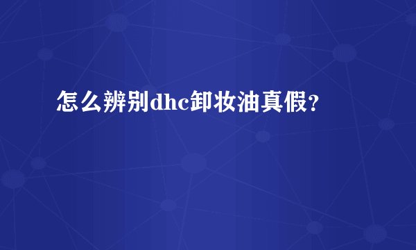 怎么辨别dhc卸妆油真假？