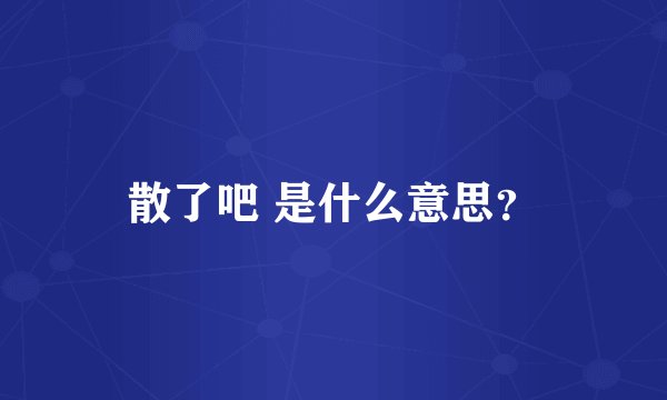 散了吧 是什么意思？