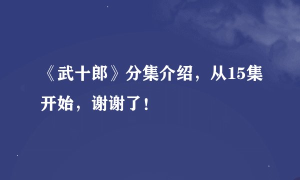 《武十郎》分集介绍，从15集开始，谢谢了！