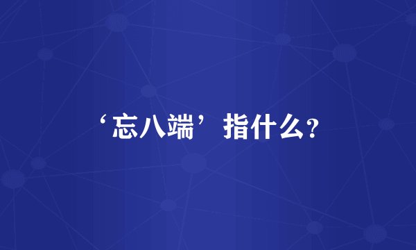 ‘忘八端’指什么？