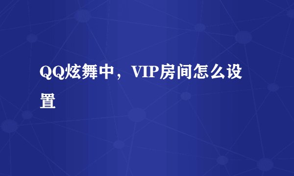 QQ炫舞中，VIP房间怎么设置