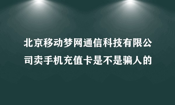 北京移动梦网通信科技有限公司卖手机充值卡是不是骗人的