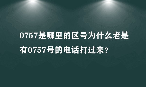 0757是哪里的区号为什么老是有0757号的电话打过来？