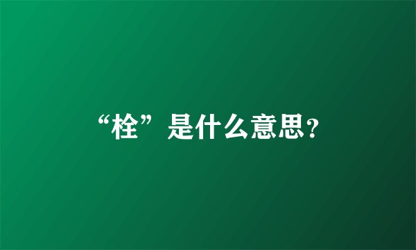 “栓”是什么意思？