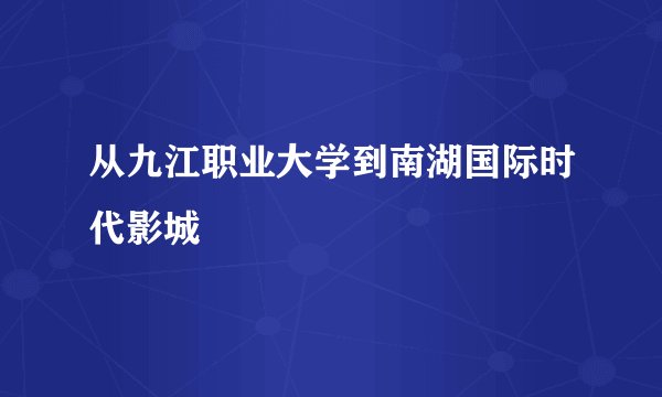 从九江职业大学到南湖国际时代影城