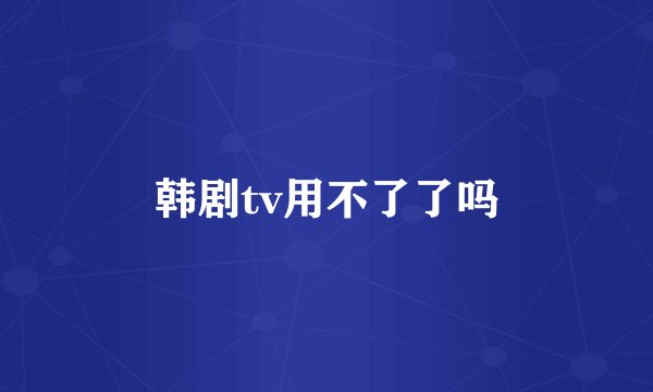 韩剧tv用不了了吗