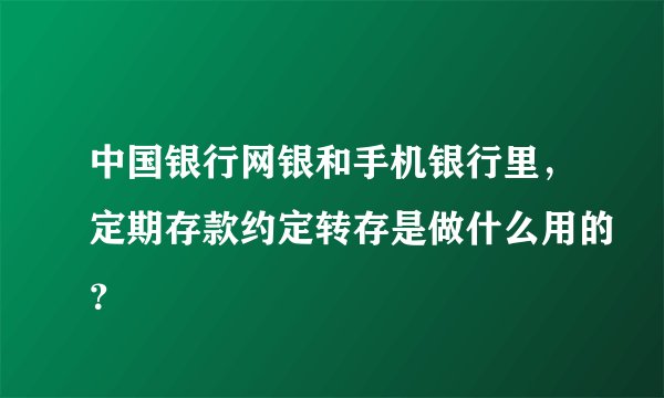 中国银行网银和手机银行里，定期存款约定转存是做什么用的？