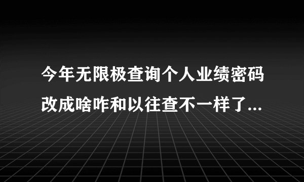 今年无限极查询个人业绩密码改成啥咋和以往查不一样了啊？说密码错误呢？
