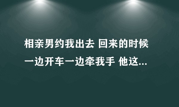 相亲男约我出去 回来的时候一边开车一边牵我手 他这是什么意思？