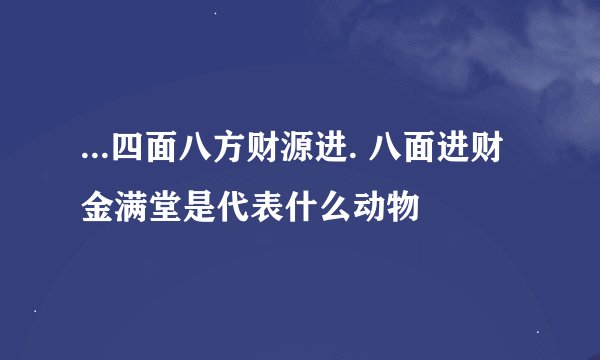 ...四面八方财源进. 八面进财金满堂是代表什么动物