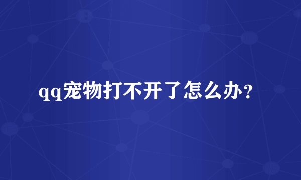 qq宠物打不开了怎么办？