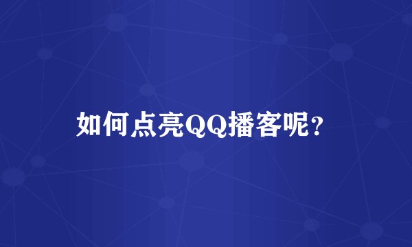 如何点亮QQ播客呢？