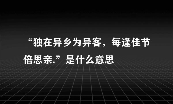 “独在异乡为异客，每逢佳节倍思亲.”是什么意思
