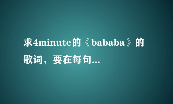求4minute的《bababa》的歌词，要在每句词前面写明哪个成员唱的是哪句，我好区分。谢谢亲们~