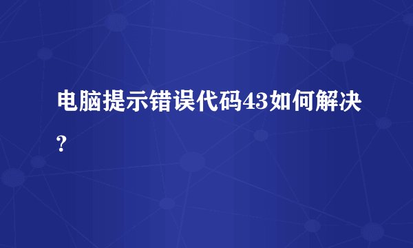 电脑提示错误代码43如何解决？