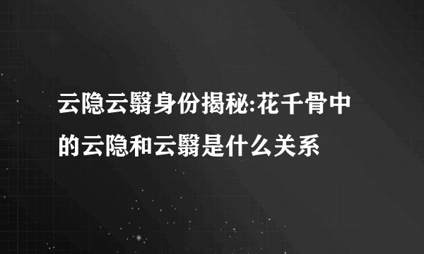 云隐云翳身份揭秘:花千骨中的云隐和云翳是什么关系