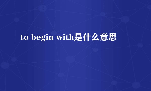 to begin with是什么意思