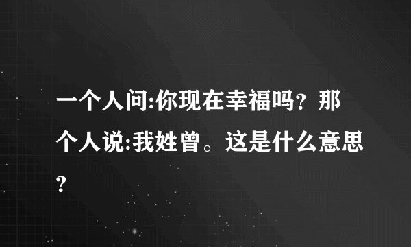 一个人问:你现在幸福吗？那个人说:我姓曾。这是什么意思？