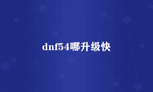 dnf54哪升级快