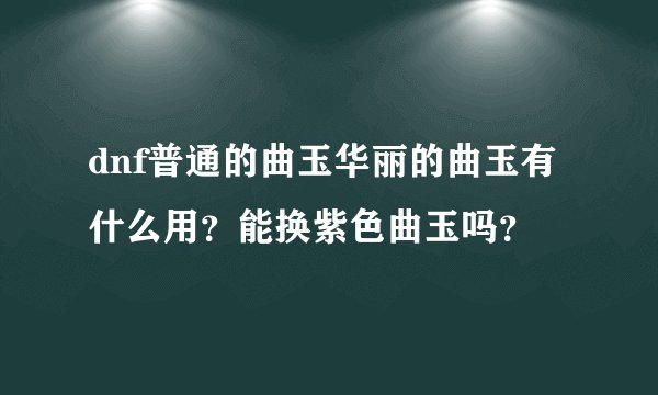 dnf普通的曲玉华丽的曲玉有什么用？能换紫色曲玉吗？